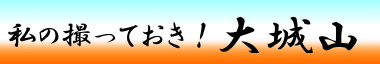 私の撮っておき！大城山